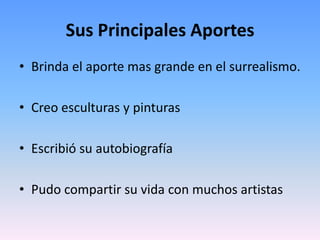 Sus Principales AportesBrinda el aporte mas grande en el surrealismo.Creo esculturas y pinturasEscribió su autobiografíaPudo compartir su vida con muchos artistas