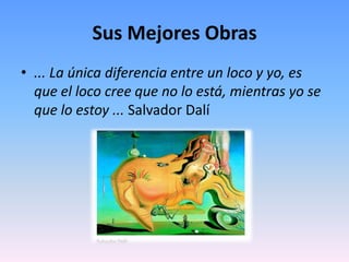 Sus Mejores Obras... La única diferencia entre un loco y yo, es que el loco cree que no lo está, mientras yo se que lo estoy ... Salvador Dalí 