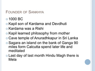 FOUNDER OF SANKHYA
 1000

BC
 Kapil son of Kardama and Devdhuti
 Kardama was a Rishi
 Kapil learned philosophy from mother
 Cave temple of Anuradhkapur in Sri Lanka
 Sagara an island on the bank of Ganga 90
miles form Calcutta spend later life and
meditated
 Last day of last month Hindu Magh there is
Mela

 