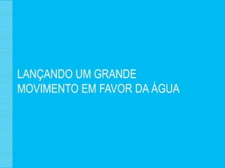 LANÇANDO UM GRANDE
MOVIMENTO EM FAVOR DA ÁGUA
 
