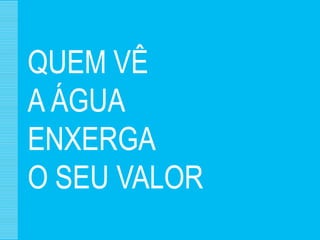QUEM VÊ
A ÁGUA
ENXERGA
O SEU VALOR
 