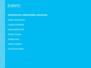 EVENTO

PALESTRANTES E DEBATEDORES CONVIDADOS

DANIEL MUNDURUKU

LADISLAU DOWBOR

MARCIA BREWSTER

RENATO TAGNIN

DENISE HAMU

VANETE ALMEIDA

STEVEN SOLOMON
 