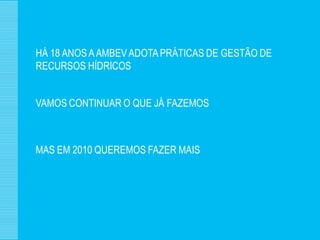 HÁ 18 ANOS A AMBEV ADOTA PRÁTICAS DE GESTÃO DE
RECURSOS HÍDRICOS


VAMOS CONTINUAR O QUE JÁ FAZEMOS



MAS EM 2010 QUEREMOS FAZER MAIS
 