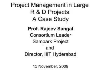 Project Management in Large  R & D Projects: A Case Study Prof. Rajeev Sangal Consortium Leader Sampark Project and  Director, IIIT Hyderabad 15 November, 2009 