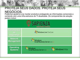 PROTEJA SEUS DADOS. PROTEJA SEUS
NEGÓCIOS.
Podemos ajudá-lo a se manter produtivo protegendo as informações comerciais e
contando com uma infra-estrutura de TI atualizada. Os componentes da solução
podem incluir:




   Ferramentas
        de
    segurança
    Network
   Management


     Operating
     Systems
 