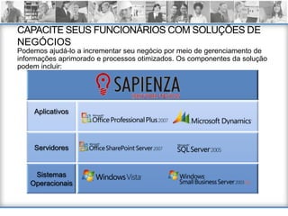 CAPACITE SEUS FUNCIONÁRIOS COM SOLUÇÕES DE
NEGÓCIOS
Podemos ajudá-lo a incrementar seu negócio por meio de gerenciamento de
informações aprimorado e processos otimizados. Os componentes da solução
podem incluir:




    Aplicativos




    Servidores


    Sistemas
   Operacionais
 