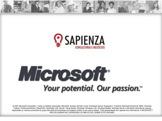 © 2007 Microsoft Corporation. Todos os direitos reservados. Microsoft, Access, BizTalk, Excel, Exchange Server, Expression, Forefront, Microsoft Dynamics, MSN, OneCare,
  Outlook, PerformancePoint, SharePoint, Silverlight, SQL Server, Visual Studio, Windows, Windows Live, Windows Mobile, Windows Server e Windows Vista são as marcas
registradas ou marcas comerciais do grupo Microsoft de empresas nos Estados Unidos ou em outros países. Esta apresentação tem apenas fins informativos. A MICROSOFT
                                               NÃO DÁ GARANTIAS, EXPRESSAS OU IMPLÍCITAS, SOBRE ESTE RESUMO.
 