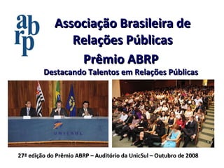 Associação Brasileira de Relações Públicas Prêmio ABRP Destacando Talentos em Relações Públicas 27ª edição do Prêmio ABRP – Auditório da UnicSul – Outubro de 2008 