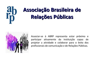 Associação Brasileira de Relações Públicas Associar-se à ABRP representa estar próximo e participar ativamente da instituição capaz de projetar a atividade e colaborar para o êxito dos profissionais de comunicação e de Relações Públicas. 