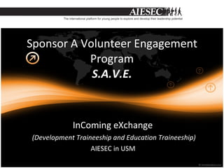 Sponsor A Volunteer Engagement Program S.A.V.E. InComing eXchange  (Development Traineeship and Education Traineeship) AIESEC in USM   