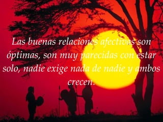Las buenas relaciones afectivas son óptimas, son muy parecidas con estar solo, nadie exige nada de nadie y ambos crecen. 