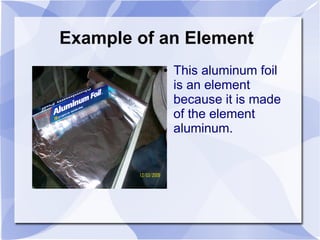 Example of an Element
           ●   This aluminum foil
               is an element
               because it is made
               of the element
               aluminum.
 