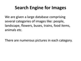 Search Engine for Images We are given a large database comprising several categories of images like: people, landscape, flowers, buses, trains, food items, animals etc. There are numerous pictures in each category. 