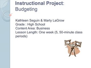 Instructional Project: Budgeting Kathleen Seguin & Marty LaGrowGrade : High SchoolContent Area: BusinessLesson Length: One week (5, 50-minute class periods) 