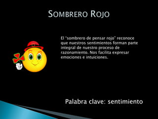 El “sombrero de pensar rojo” reconoce que nuestros sentimientos forman parte integral de nuestro proceso de razonamiento. Nos facilita expresar emociones e intuiciones. Palabra clave: sentimiento 