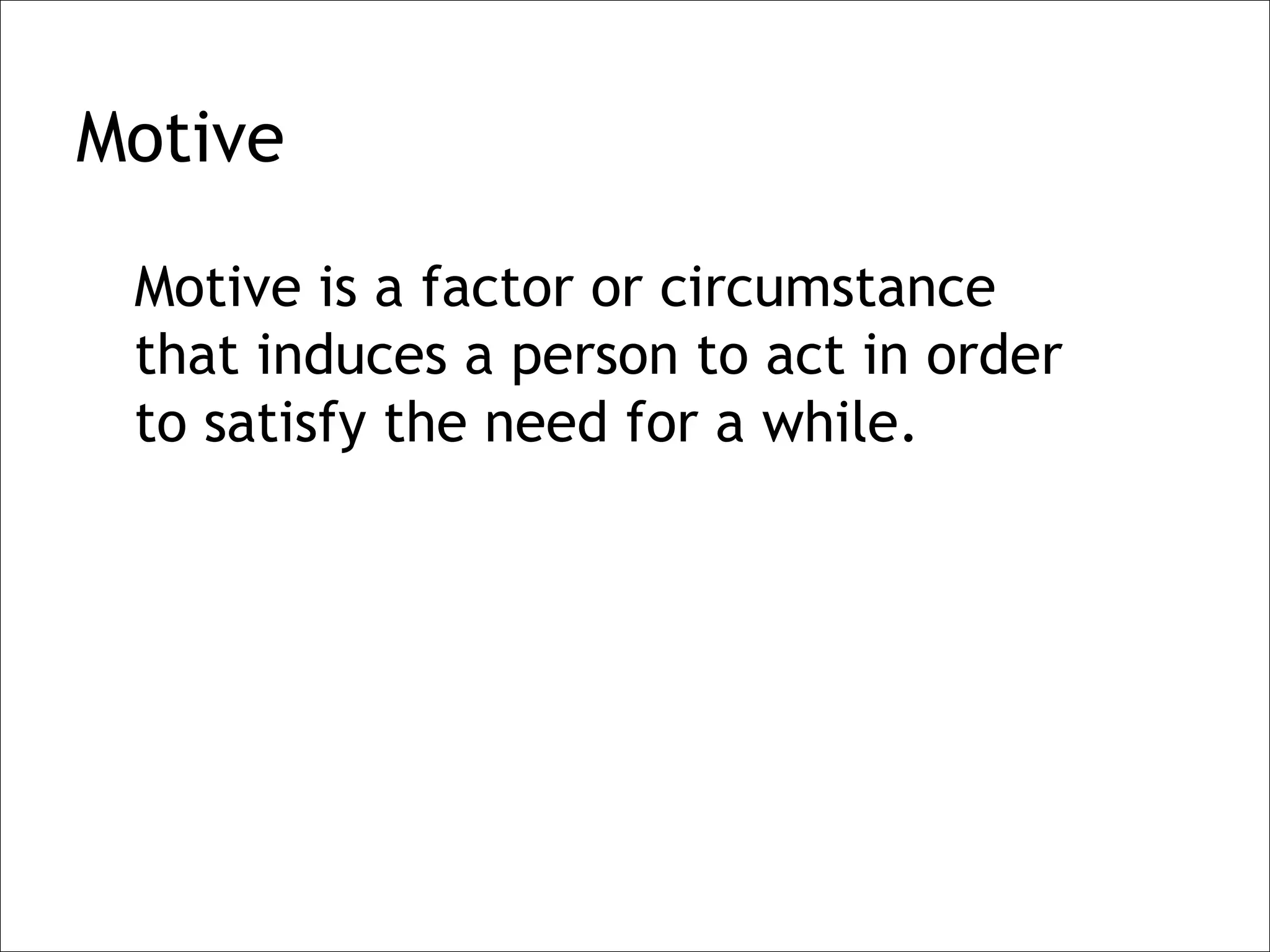 Motive

 Motive is a factor or circumstance
 that induces a person to act in order
 to satisfy the need for a while.
 