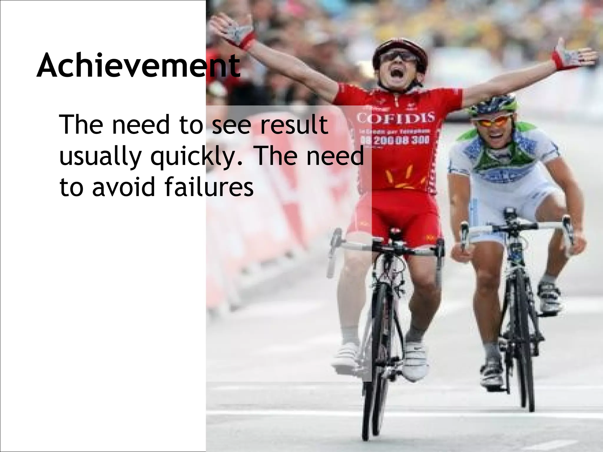 Achievement
 The need to see result
 usually quickly. The need
 to avoid failures
 