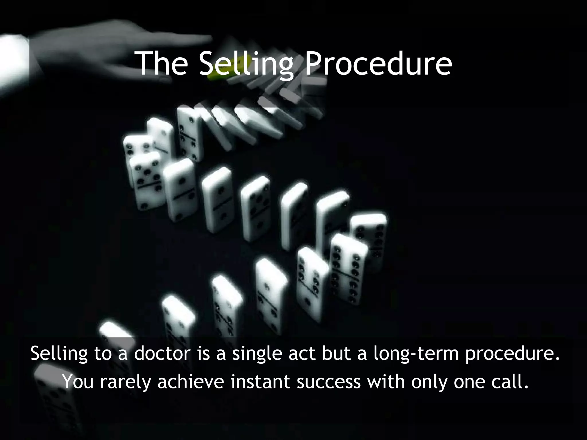 The Selling Procedure




Selling to a doctor is a single act but a long-term procedure.
    You rarely achieve instant success with only one call.
 