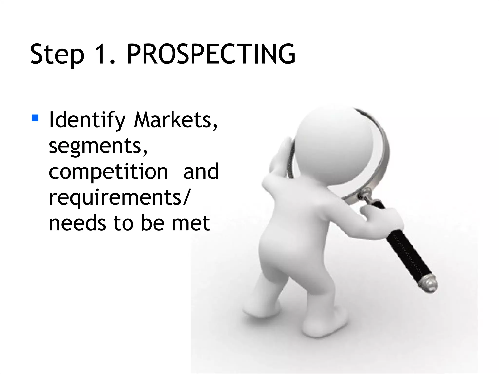 Step 1. PROSPECTING

 Identify Markets,
  segments,
  competition and
  requirements/
  needs to be met
 