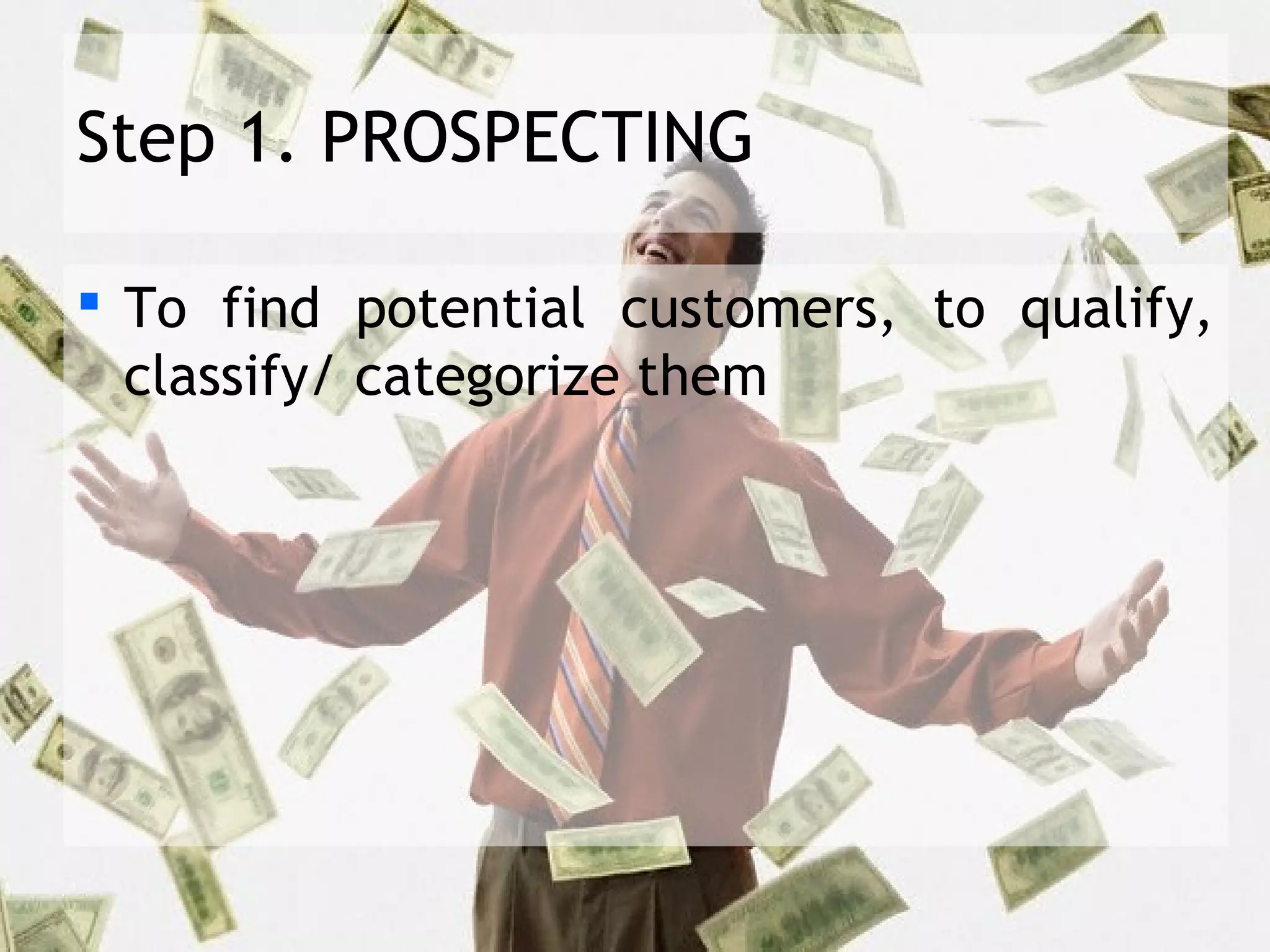 Step 1. PROSPECTING

 To find potential customers, to qualify,
  classify/ categorize them
 