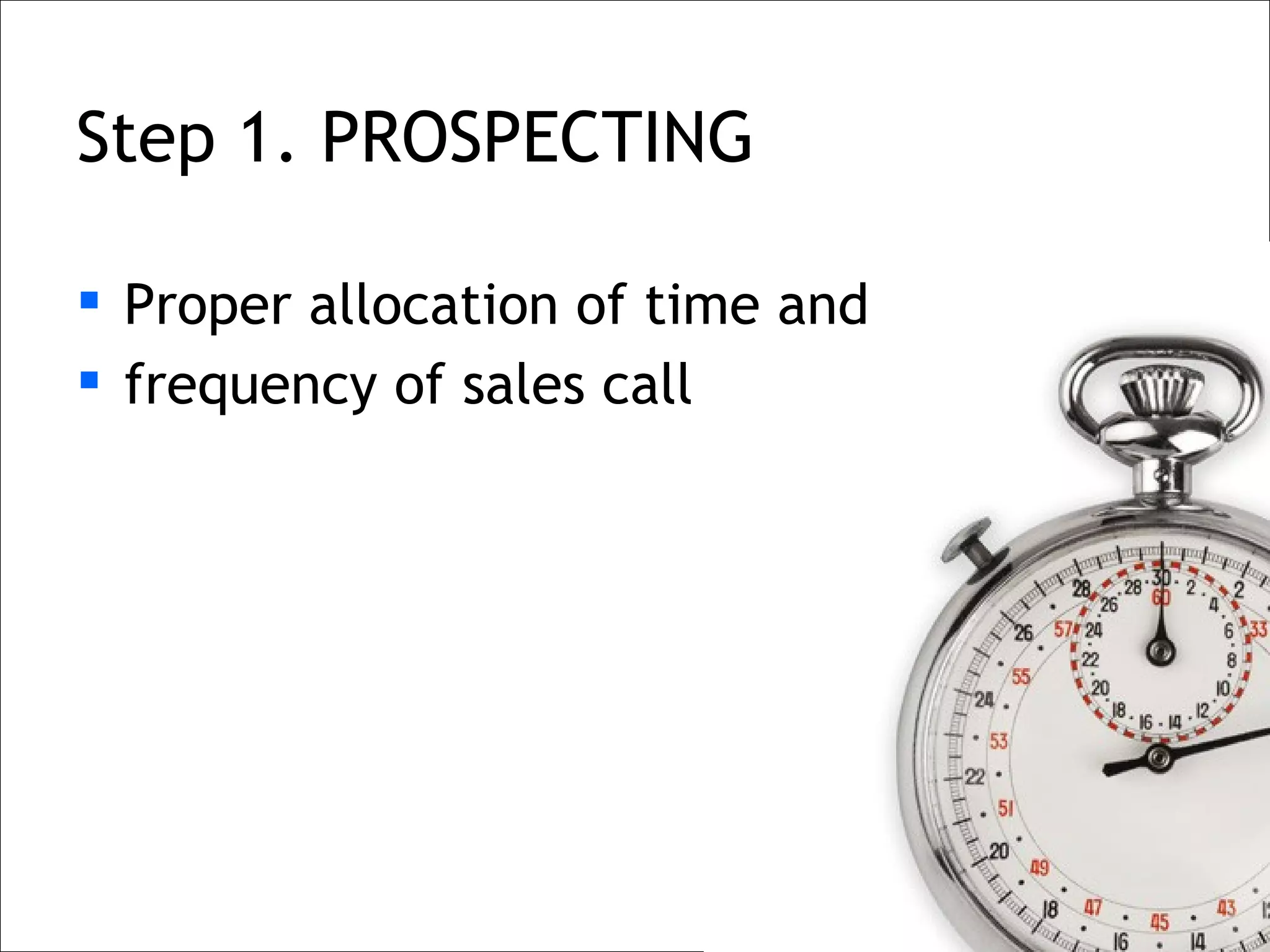Step 1. PROSPECTING

 Proper allocation of time and
 frequency of sales call
 