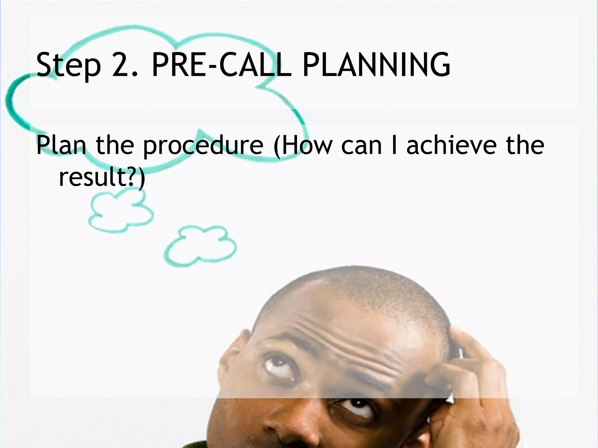 Step 2. PRE-CALL PLANNING

Plan the procedure (How can I achieve the
  result?)
 