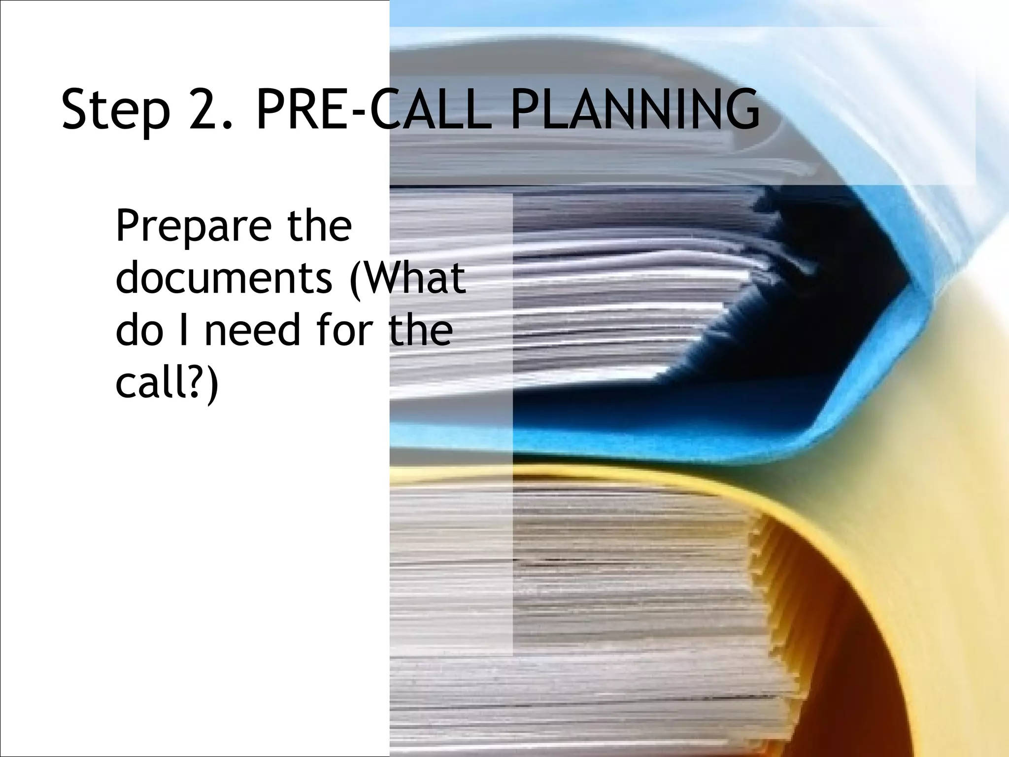 Step 2. PRE-CALL PLANNING

 Prepare the
 documents (What
 do I need for the
 call?)
 