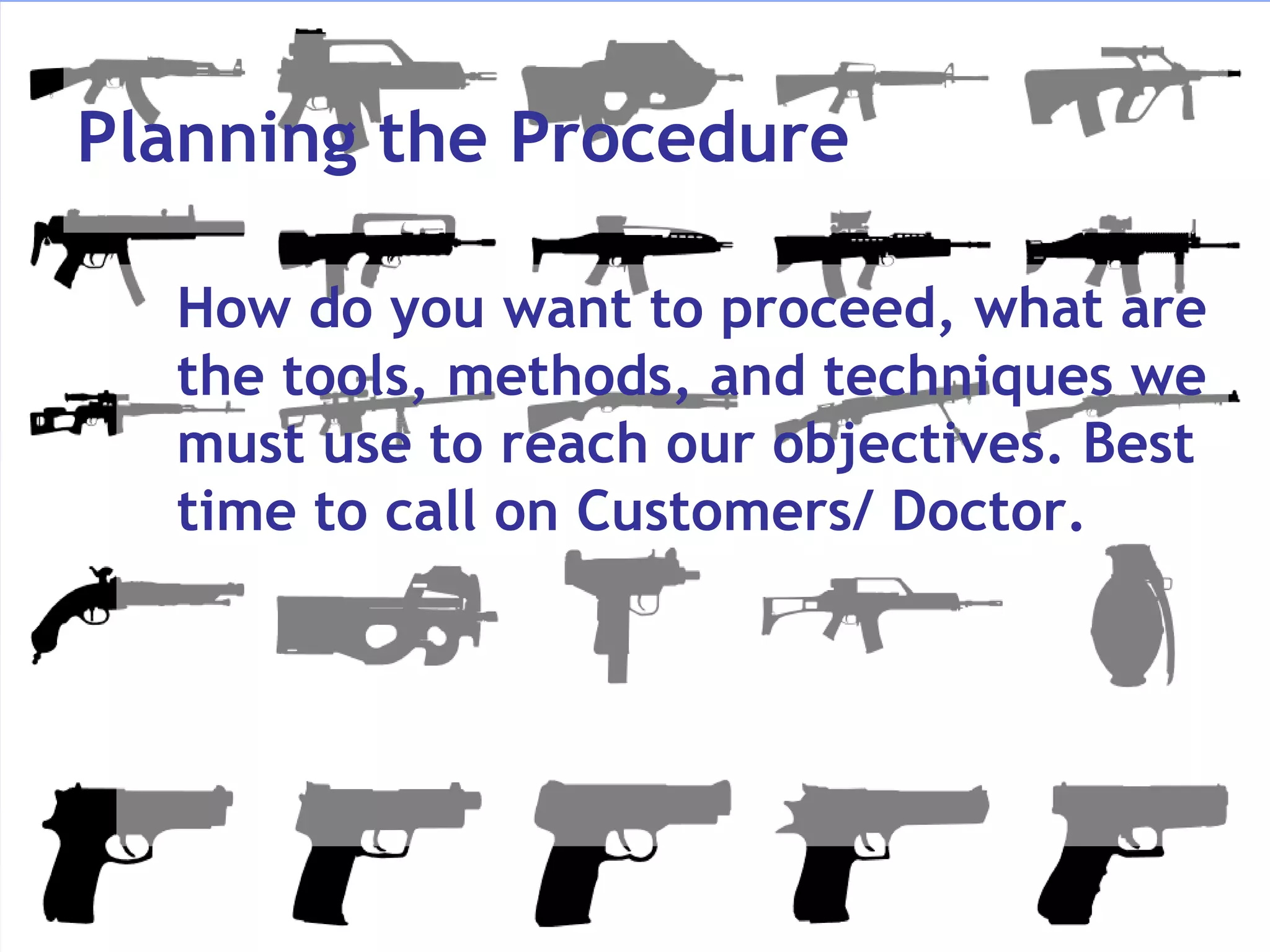 Planning the Procedure

  How do you want to proceed, what are
  the tools, methods, and techniques we
  must use to reach our objectives. Best
  time to call on Customers/ Doctor.
 