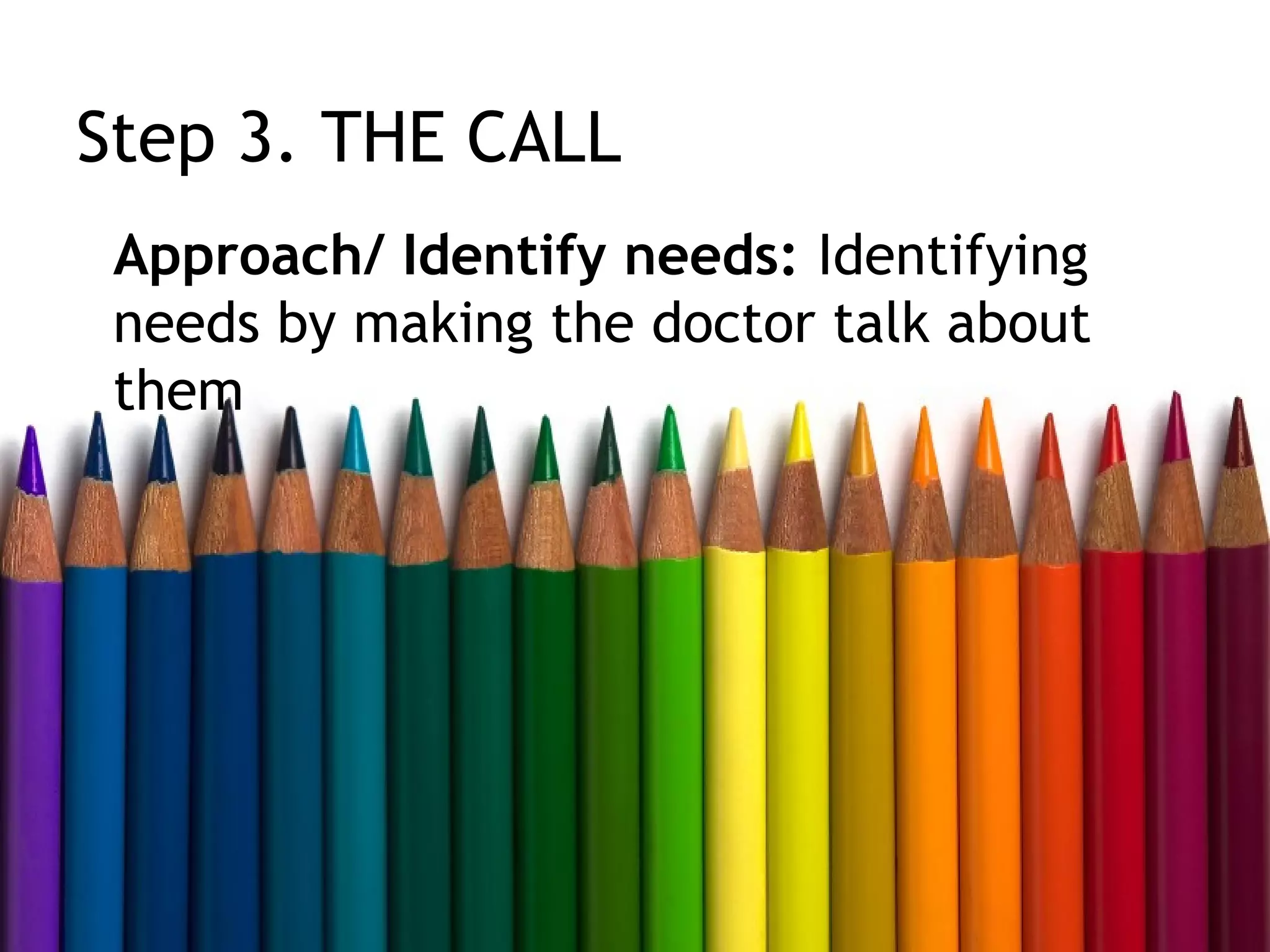 Step 3. THE CALL
 Approach/ Identify needs: Identifying
 needs by making the doctor talk about
 them
 