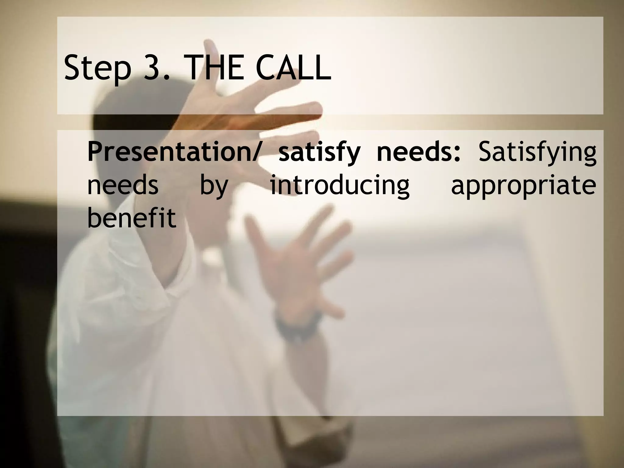 Step 3. THE CALL

 Presentation/ satisfy needs: Satisfying
 needs by introducing appropriate
 benefit
 