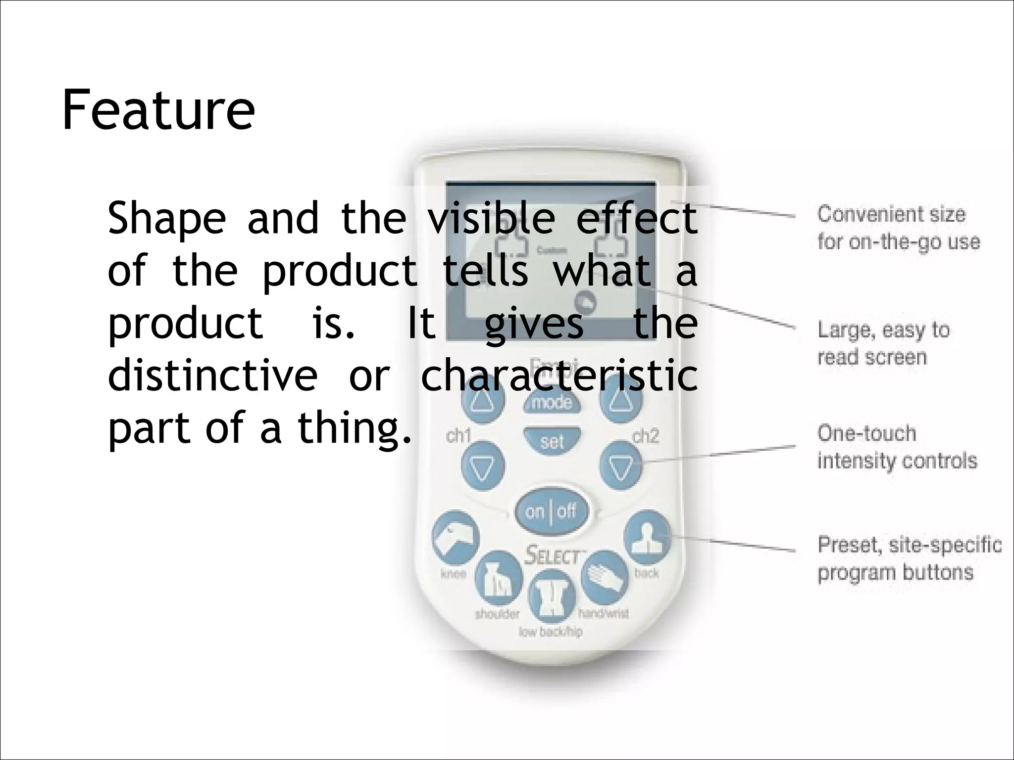 Feature
 Shape and the visible effect
 of the product tells what a
 product is. It gives the
 distinctive or characteristic
 part of a thing.
 