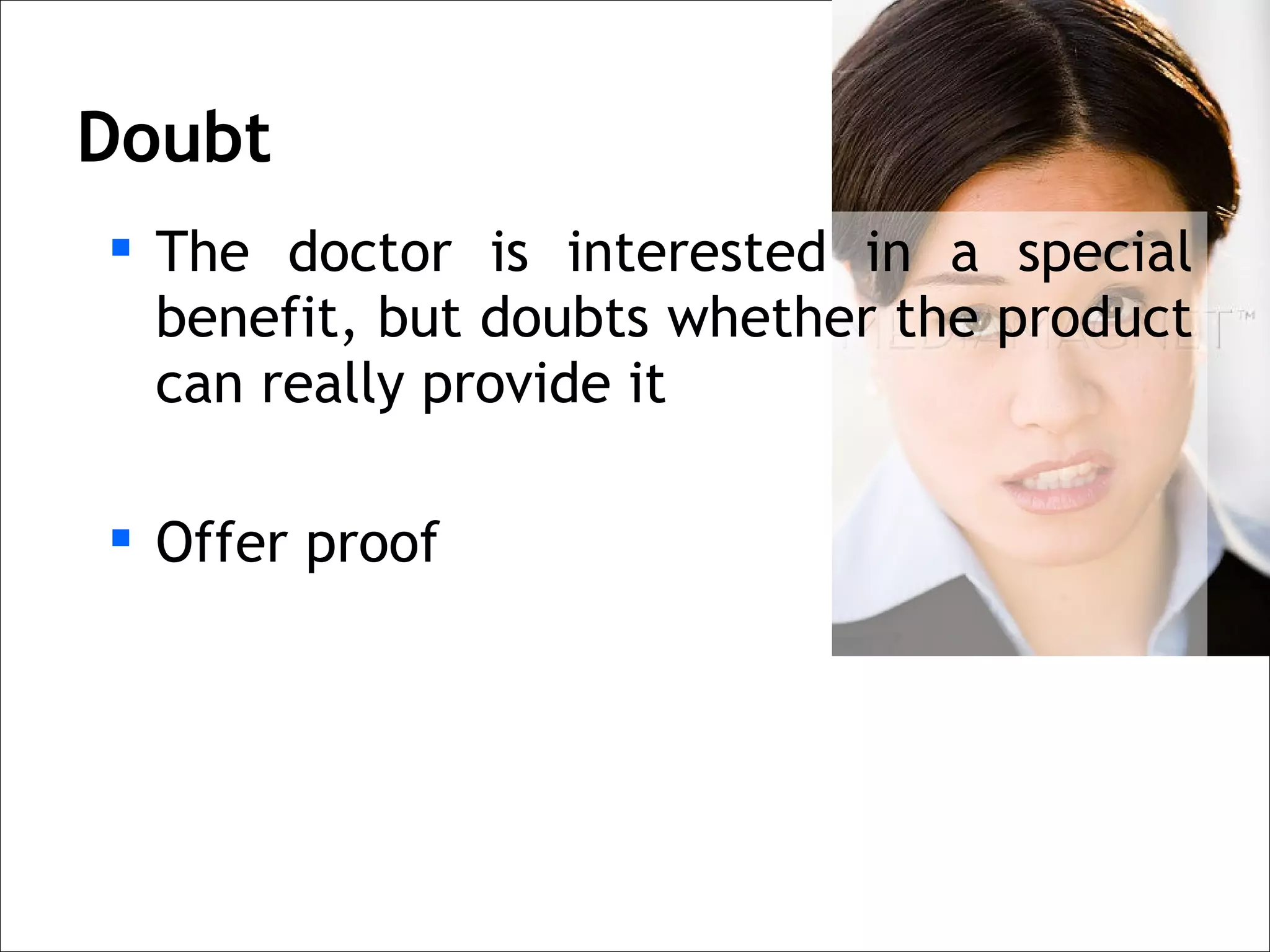 Doubt
 The doctor is interested in a special
  benefit, but doubts whether the product
  can really provide it

 Offer proof
 