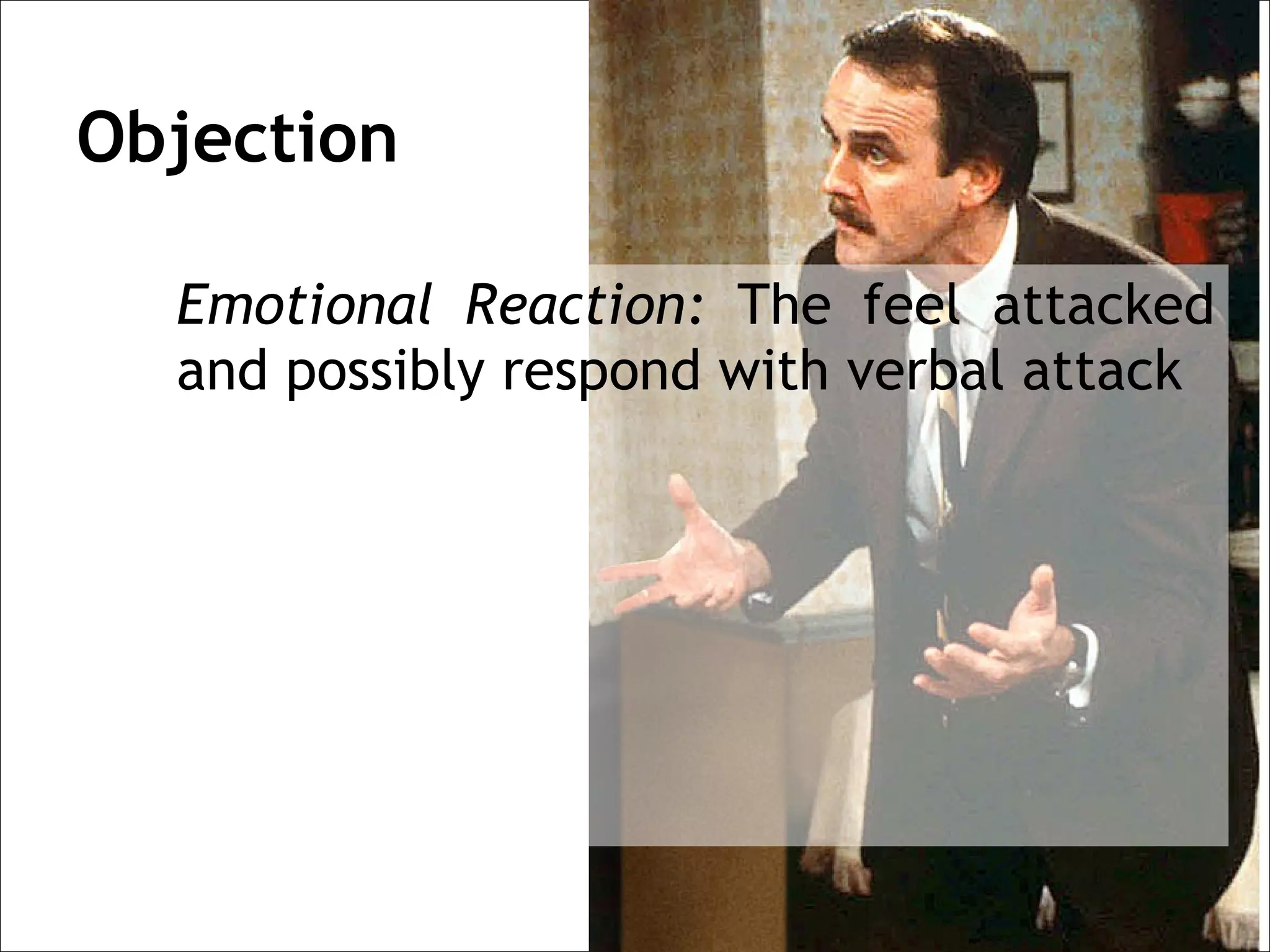 Objection

  Emotional Reaction: The feel attacked
  and possibly respond with verbal attack
 