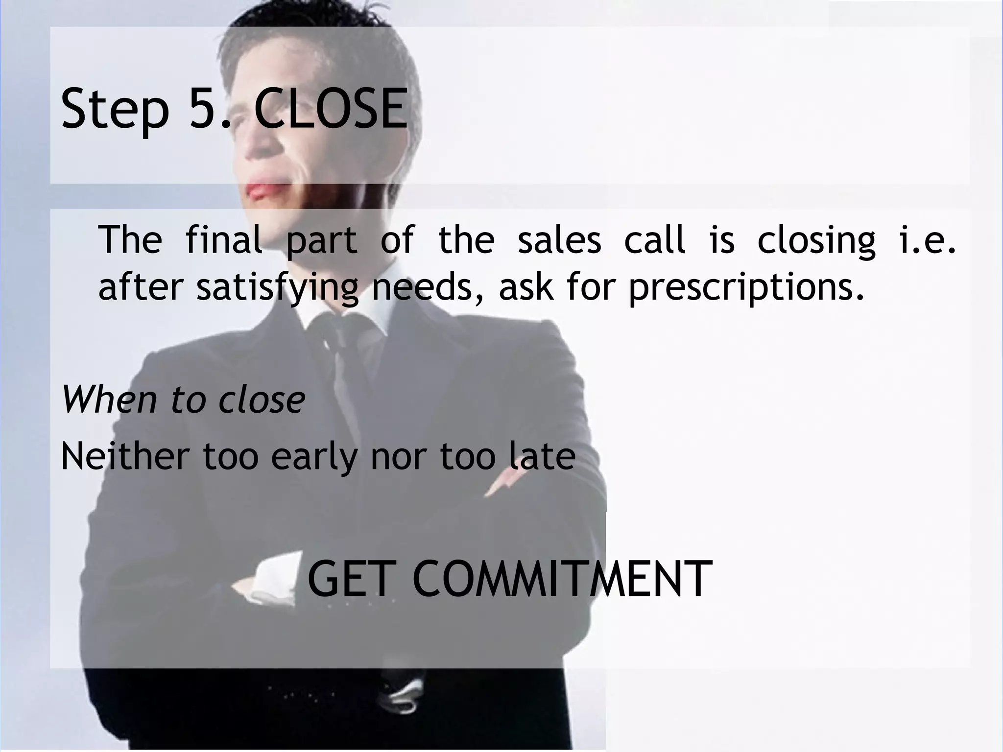 Step 5. CLOSE

  The final part of the sales call is closing i.e.
  after satisfying needs, ask for prescriptions.
 
When to close
Neither too early nor too late


              GET COMMITMENT
 