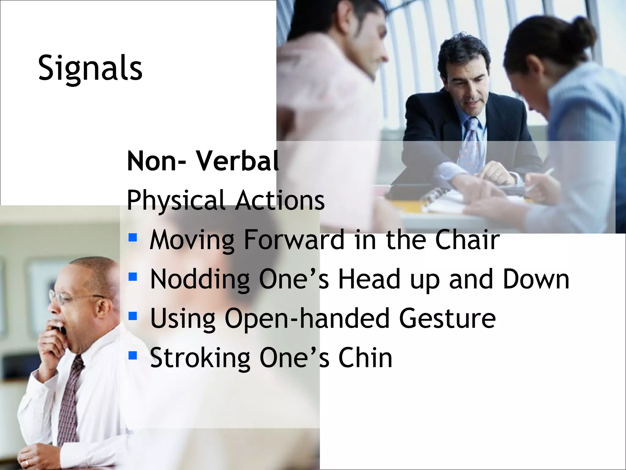 Signals

     Non- Verbal
     Physical Actions
      Moving Forward in the Chair
      Nodding One’s Head up and Down
      Using Open-handed Gesture
      Stroking One’s Chin
 