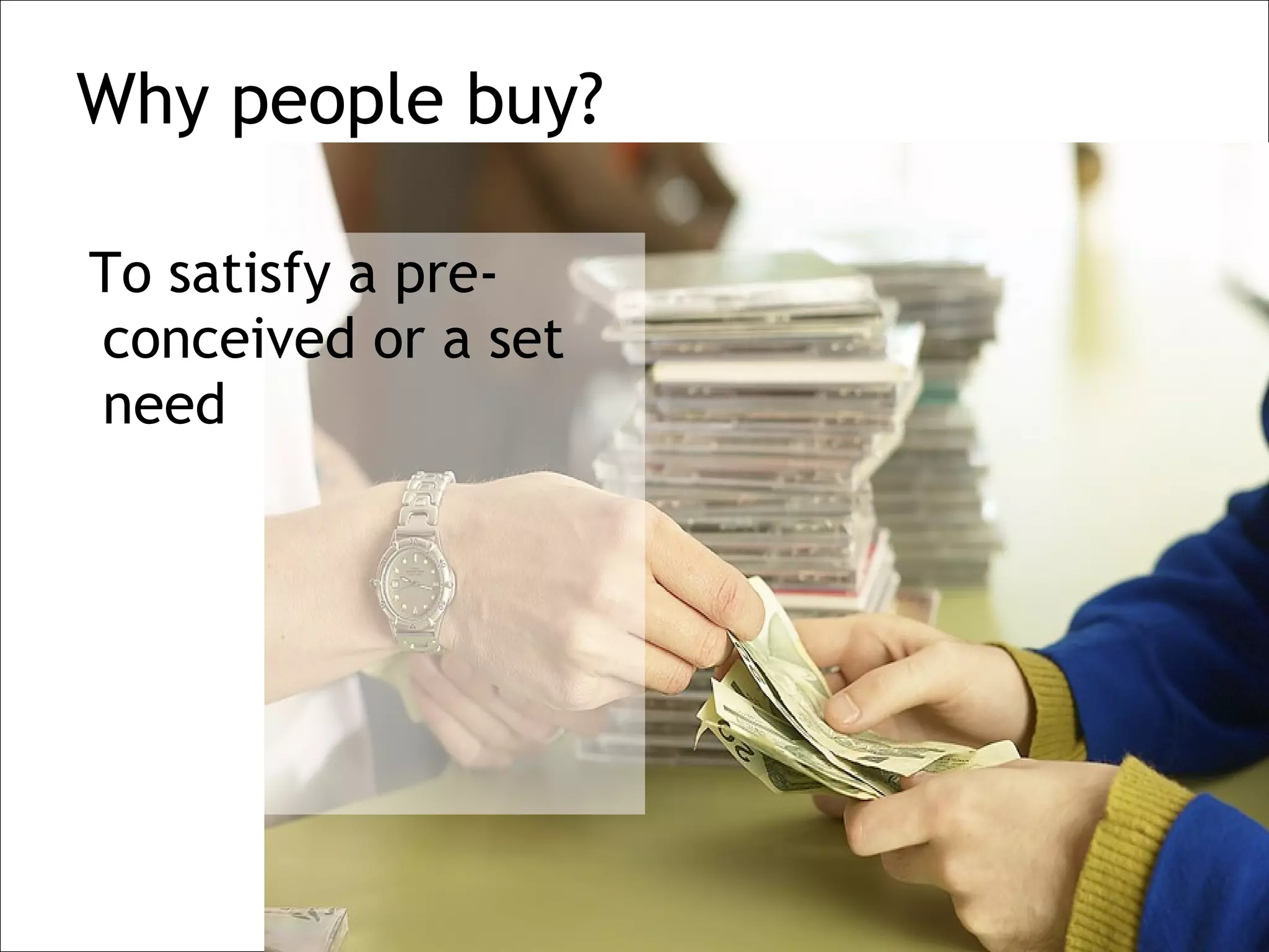 Why people buy?

To satisfy a pre-
conceived or a set
need
 