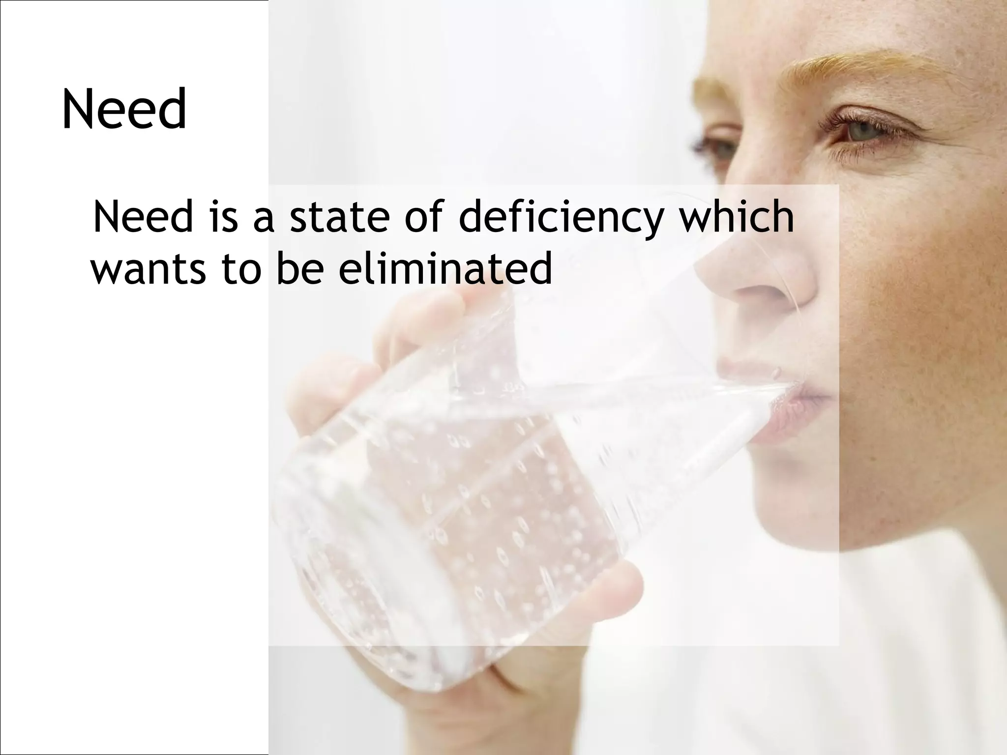 Need
Need is a state of deficiency which
wants to be eliminated
 