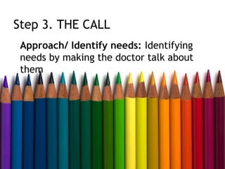 Step 3. THE CALL
 Approach/ Identify needs: Identifying
 needs by making the doctor talk about
 them
 