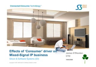 Effects of ‘Consumer’ driver on                            James O’Riordan
Mixed-Signal IP business                                   CTO
Silicon & Software Systems (S3)                            18/03/2008

Copyright © 2007-2008 Silicon & Software Systems Limited
 