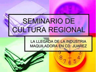 SEMINARIO DE CULTURA REGIONAL LA LLEGADA DE LA INDUSTRIA MAQUILADORA EN CD. JUAREZ 