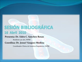 Presenta: Dr. Edén C. Sánchez Rosas Residente 3er año, INPRF Coordina: Dr. Josué Vásquez Medina Coordinador Clínica de Genética Psiquiátrica, INPRF 