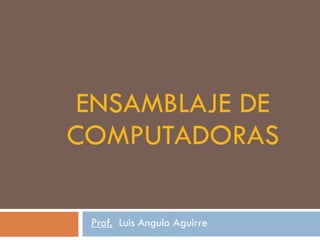 ENSAMBLAJE DE COMPUTADORAS Prof.   Luis Angulo Aguirre 