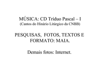 MÚSICA: CD Tríduo Pascal – I (Cantos do Hinário Litúrgico da CNBB) PESQUISAS,  FOTOS, TEXTOS E  FORMATO: MAIA. Demais fotos: Internet.  