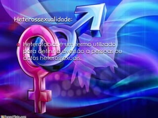 Heterossexualidade:Heterofobia: é um termo utilizado para definir a aversão a pessoas ou actos heterossexuais.