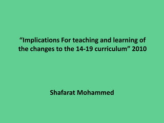 “Implications For teaching and learning of the changes to the 14-19 curriculum” 2010 Shafarat Mohammed 
