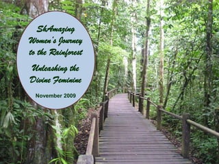 ShAmazing
Women’s Journey
to the Rainforest
Unleashing the
Divine Feminine
  November 2009
 