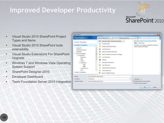 Improved Developer Productivity


 •   Visual Studio 2010 SharePoint Project
     Types and Items
 •   Visual Studio 2010 SharePoint tools
     extensibility
 •   Visual Studio Extensions For SharePoint
     Upgrade
 •   Windows 7 and Windows Vista Operating
     System Support
 •   SharePoint Designer 2010
 •   Developer Dashboard
 •   Team Foundation Server 2010 Integration




46
 