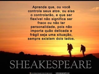 Aprende que, ou você
controla seus atos, ou eles
o controlarão, e que ser
flexível não significa ser
fraco ou não ter
personalidade, pois não
importa quão delicada e
frágil seja uma situação,
sempre existem dois lados.
 