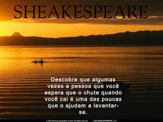 Descobre que algumas
vezes a pessoa que você
espera que o chute quando
você cai é uma das poucas
que o ajudam a levantar-
se.
 