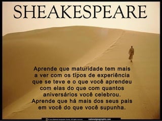 Aprende que maturidade tem mais
a ver com os tipos de experiência
que se teve e o que você aprendeu
com elas do que com quantos
aniversários você celebrou.
Aprende que há mais dos seus pais
em você do que você supunha.
 